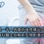 《Greatdoctor》 報導：超過一半人痔瘡術後疼痛出血？外科專科醫生拆解新型微創激光治療